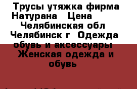 Трусы утяжка фирма Натурана › Цена ­ 100 - Челябинская обл., Челябинск г. Одежда, обувь и аксессуары » Женская одежда и обувь   